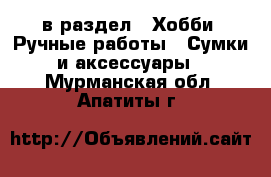  в раздел : Хобби. Ручные работы » Сумки и аксессуары . Мурманская обл.,Апатиты г.